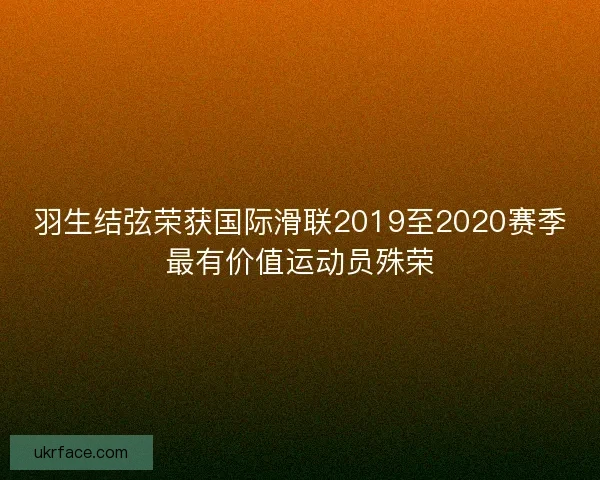 羽生结弦荣获国际滑联2019至2020赛季最有价值运动员殊荣