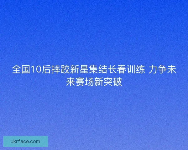全国10后摔跤新星集结长春训练 力争未来赛场新突破 全国10后摔跤新星集结长春训练 力争未来赛场新突破