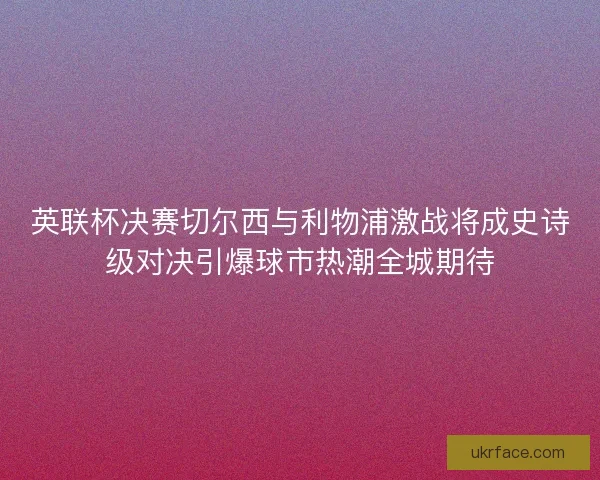 英联杯决赛切尔西与利物浦激战将成史诗级对决引爆球市热潮全城期待