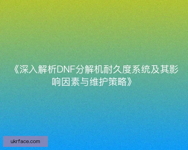 《深入解析DNF分解机耐久度系统及其影响因素与维护策略》 《深入解析DNF分解机耐久度系统及其影响因素与维护策略》