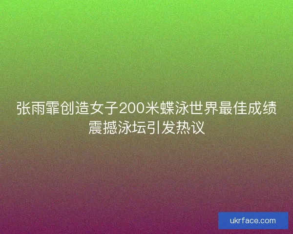 张雨霏创造女子200米蝶泳世界最佳成绩震撼泳坛引发热议