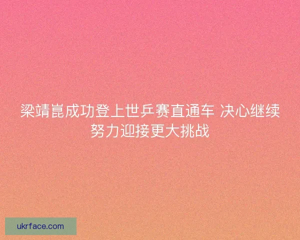 梁靖崑成功登上世乒赛直通车 决心继续努力迎接更大挑战 梁靖崑成功登上世乒赛直通车 决心继续努力迎接更大挑战