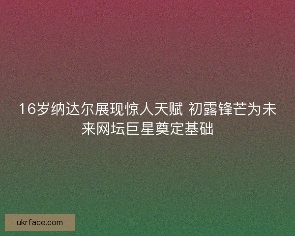 16岁纳达尔展现惊人天赋 初露锋芒为未来网坛巨星奠定基础