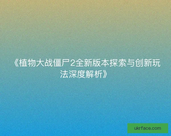 《植物大战僵尸2全新版本探索与创新玩法深度解析》