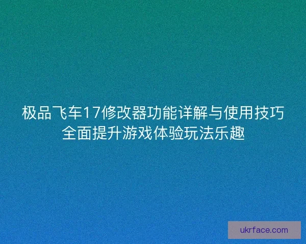 极品飞车17修改器功能详解与使用技巧全面提升游戏体验玩法乐趣