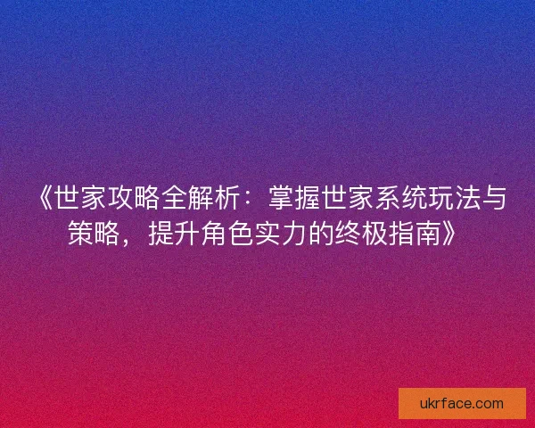 《世家攻略全解析：掌握世家系统玩法与策略，提升角色实力的终极指南》