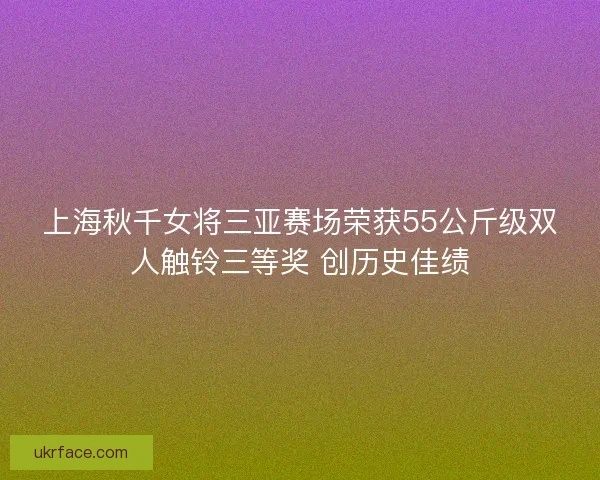 上海秋千女将三亚赛场荣获55公斤级双人触铃三等奖 创历史佳绩