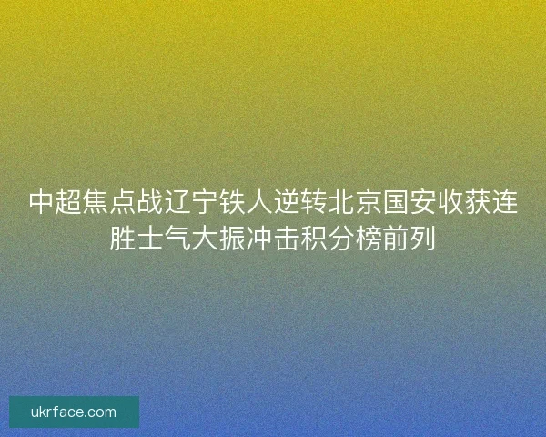 中超焦点战辽宁铁人逆转北京国安收获连胜士气大振冲击积分榜前列